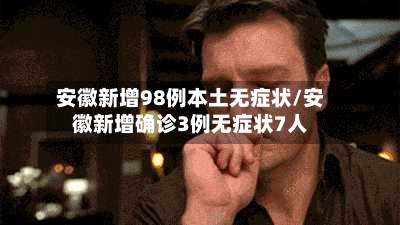安徽新增98例本土无症状/安徽新增确诊3例无症状7人