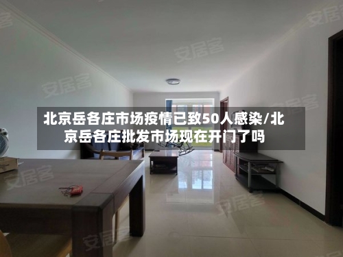 北京岳各庄市场疫情已致50人感染/北京岳各庄批发市场现在开门了吗