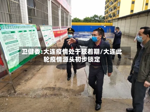 卫健委:大连疫情处于胶着期/大连此轮疫情源头初步锁定