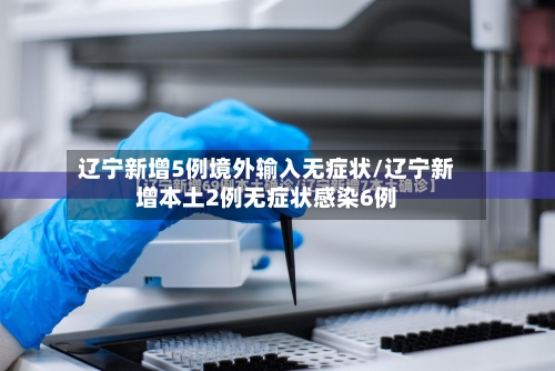 辽宁新增5例境外输入无症状/辽宁新增本土2例无症状感染6例