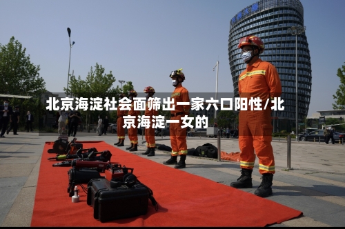 北京海淀社会面筛出一家六口阳性/北京海淀一女的