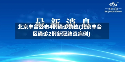 北京丰台公布4例确诊轨迹(北京丰台区确诊2例新冠肺炎病例)