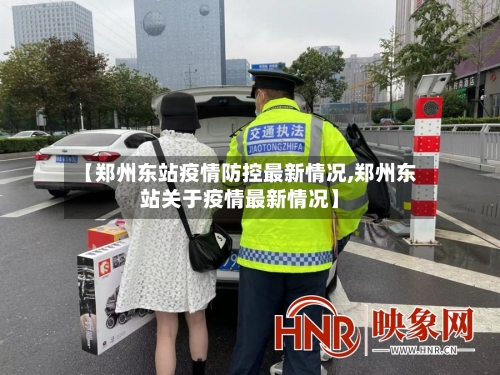 【郑州东站疫情防控最新情况,郑州东站关于疫情最新情况】-第3张图片