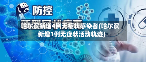 哈尔滨新增4例无症状感染者(哈尔滨新增1例无症状活动轨迹)-第3张图片