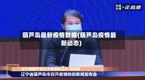葫芦岛最新疫情数据(葫芦岛疫情最新动态)-第3张图片