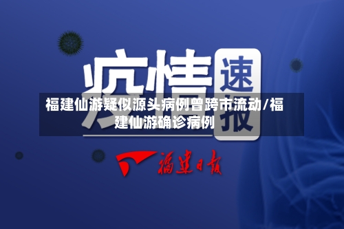 福建仙游疑似源头病例曾跨市流动/福建仙游确诊病例