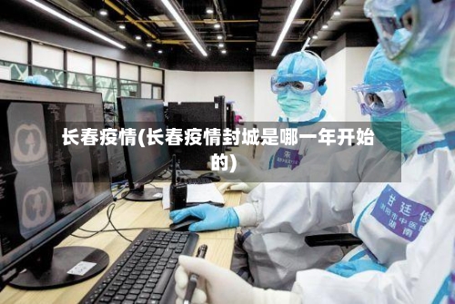 长春疫情(长春疫情封城是哪一年开始的)-第2张图片