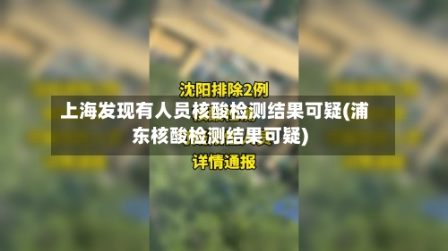 上海发现有人员核酸检测结果可疑(浦东核酸检测结果可疑)