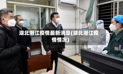 湖北潜江疫情最新消息(湖北潜江疫情情况)