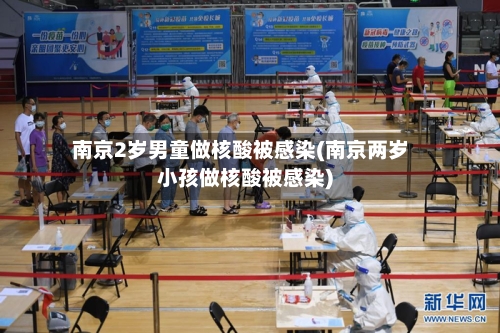 南京2岁男童做核酸被感染(南京两岁小孩做核酸被感染)