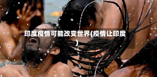 印度疫情可能改变世界(疫情让印度)