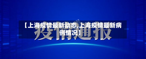 【上海疫情最新动态,上海疫情最新病例情况】-第3张图片