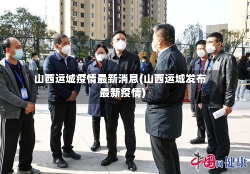 山西运城疫情最新消息(山西运城发布最新疫情)