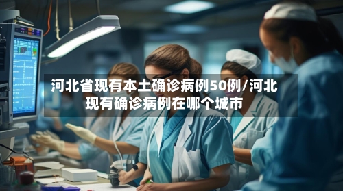 河北省现有本土确诊病例50例/河北现有确诊病例在哪个城市