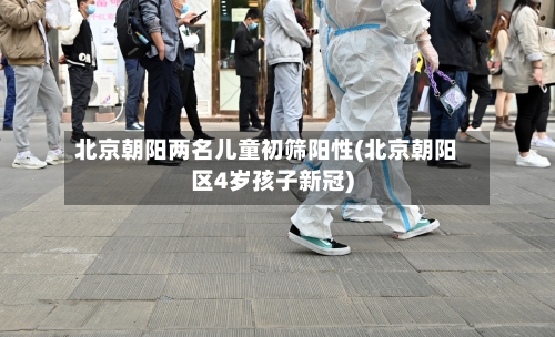 北京朝阳两名儿童初筛阳性(北京朝阳区4岁孩子新冠)