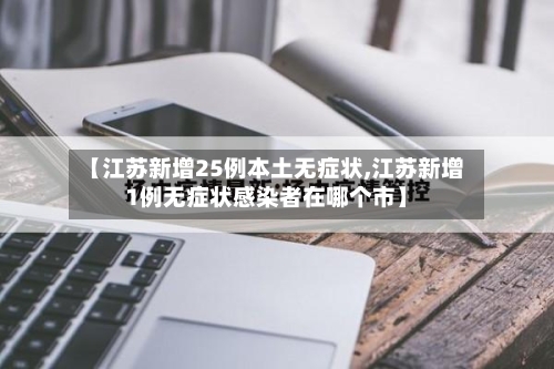 【江苏新增25例本土无症状,江苏新增1例无症状感染者在哪个市】-第2张图片