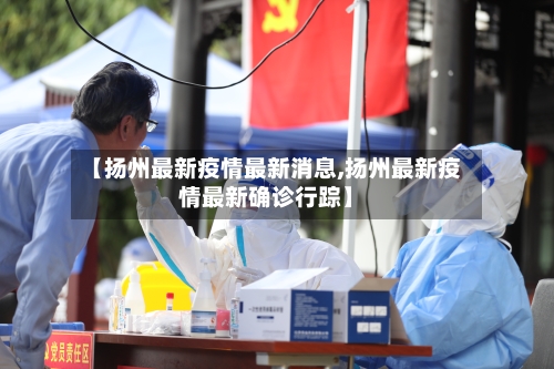 【扬州最新疫情最新消息,扬州最新疫情最新确诊行踪】-第2张图片