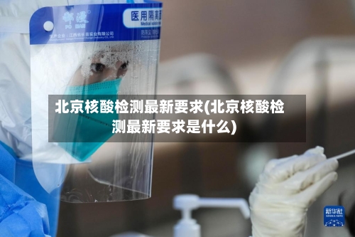 北京核酸检测最新要求(北京核酸检测最新要求是什么)-第2张图片