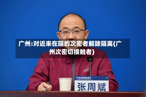 广州:对近来在隔的次密者解除隔离(广州次密切接触者)
