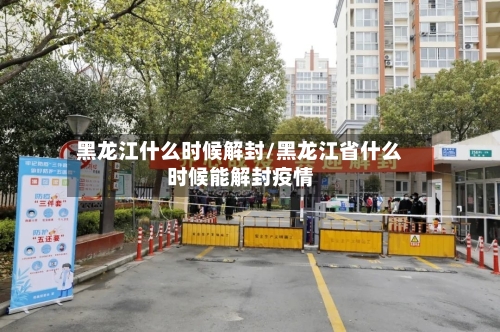 黑龙江什么时候解封/黑龙江省什么时候能解封疫情