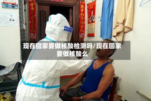 现在回家要做核酸检测吗/现在回家要做核酸么-第3张图片