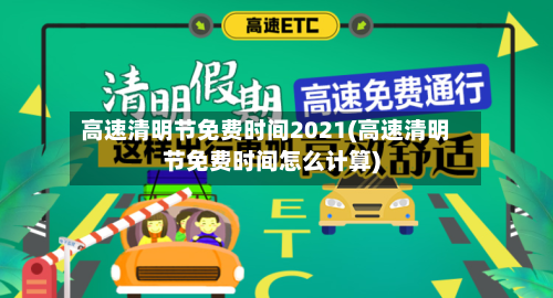 高速清明节免费时间2021(高速清明节免费时间怎么计算)