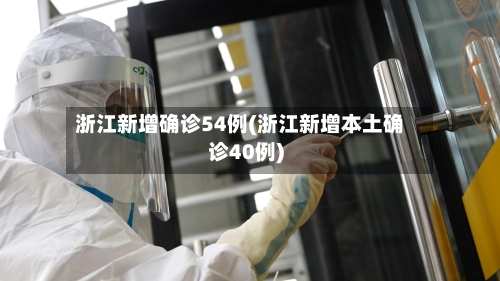 浙江新增确诊54例(浙江新增本土确诊40例)