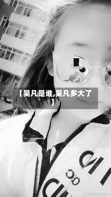 【吴凡是谁,吴凡多大了】-第2张图片