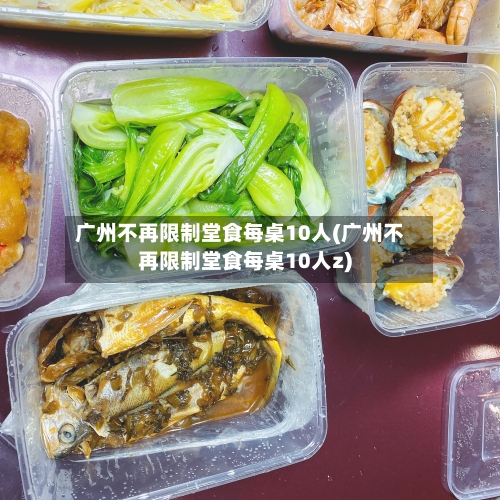 广州不再限制堂食每桌10人(广州不再限制堂食每桌10人z)