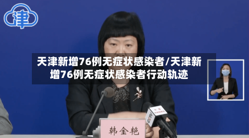 天津新增76例无症状感染者/天津新增76例无症状感染者行动轨迹-第3张图片