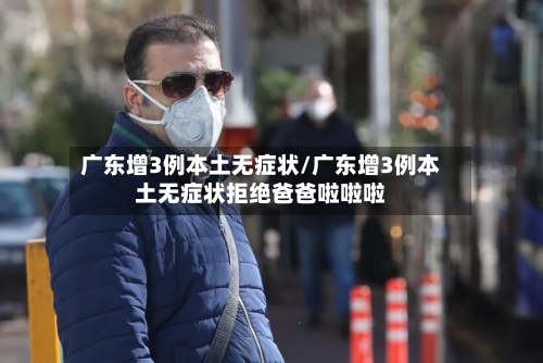 广东增3例本土无症状/广东增3例本土无症状拒绝爸爸啦啦啦