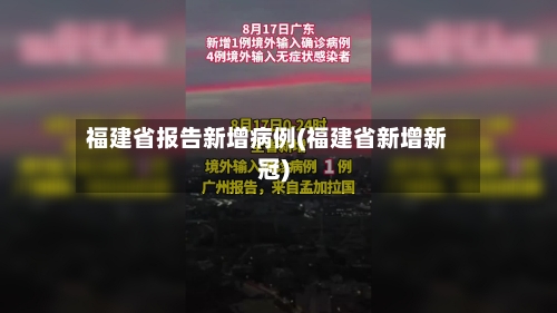 福建省报告新增病例(福建省新增新冠)-第3张图片