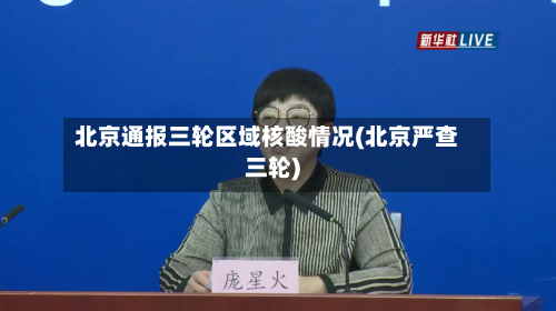 北京通报三轮区域核酸情况(北京严查三轮)-第2张图片