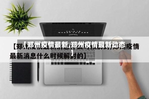 【郑州疫情最新,郑州疫情最新动态】-第3张图片