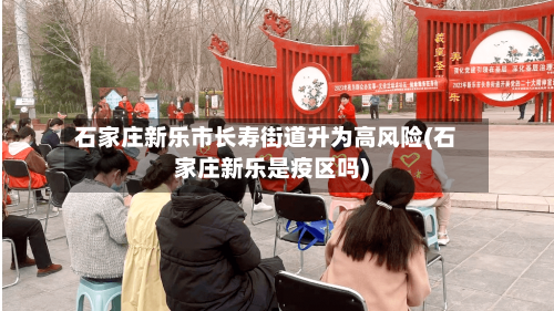 石家庄新乐市长寿街道升为高风险(石家庄新乐是疫区吗)-第2张图片