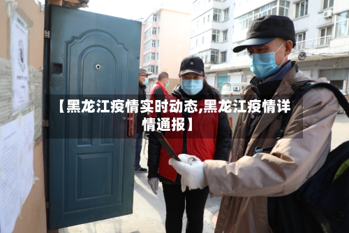 【黑龙江疫情实时动态,黑龙江疫情详情通报】
