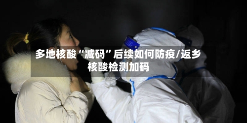 多地核酸“减码”后续如何防疫/返乡核酸检测加码-第3张图片