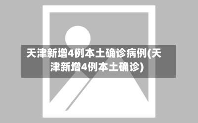 天津新增4例本土确诊病例(天津新增4例本土确诊)-第2张图片