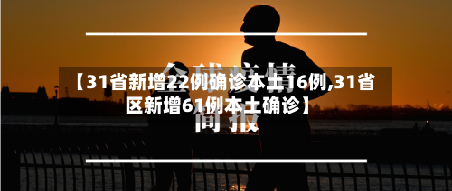 【31省新增22例确诊本土16例,31省区新增61例本土确诊】