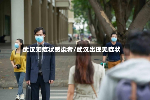 武汉无症状感染者/武汉出现无症状-第2张图片