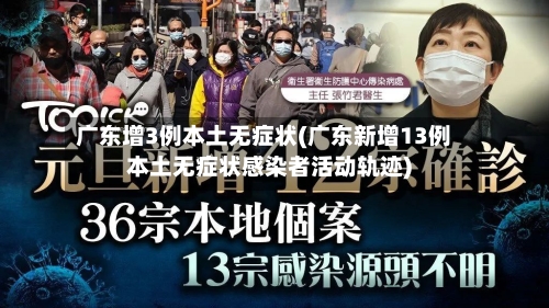 广东增3例本土无症状(广东新增13例本土无症状感染者活动轨迹)