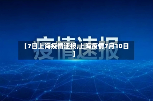 【7日上海疫情速报,上海疫情7月10日】