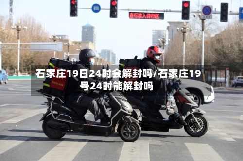 石家庄19日24时会解封吗/石家庄19号24时能解封吗
