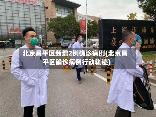 北京昌平区新增2例确诊病例(北京昌平区确诊病例行动轨迹)