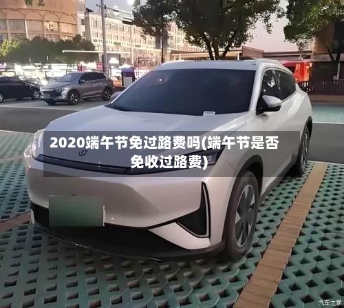 2020端午节免过路费吗(端午节是否免收过路费)