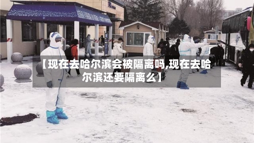 【现在去哈尔滨会被隔离吗,现在去哈尔滨还要隔离么】-第2张图片