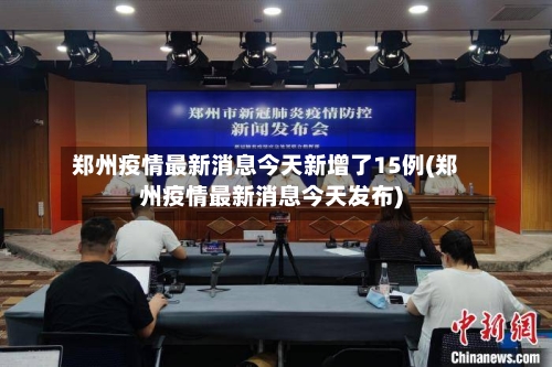 郑州疫情最新消息今天新增了15例(郑州疫情最新消息今天发布)