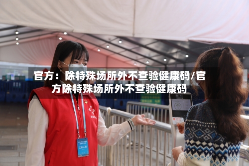 官方:除特殊场所外不查验健康码/官方除特殊场所外不查验健康码-第2张图片