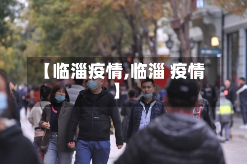 【临淄疫情,临淄 疫情】-第2张图片