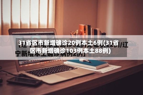 31省区市新增确诊20例本土6例(31省区市新增确诊103例本土88例)-第3张图片